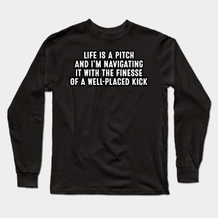 Life is a pitch, and I'm navigating it with the finesse of a well-placed kick Long Sleeve T-Shirt